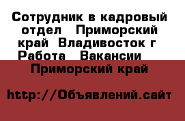 Сотрудник в кадровый отдел - Приморский край, Владивосток г. Работа » Вакансии   . Приморский край